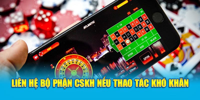 Liên hệ bộ phận CSKH nếu thao tác khó khăn
